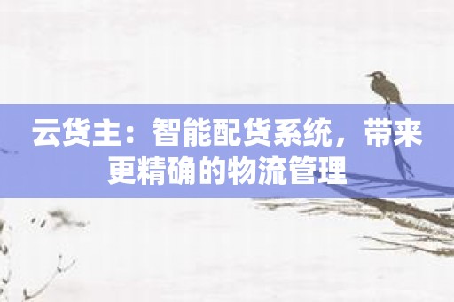 云货主：智能配货系统，带来更精确的物流管理