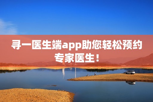 寻一医生端app助您轻松预约专家医生！