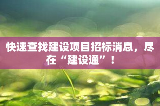快速查找建设项目招标消息，尽在“建设通”！
