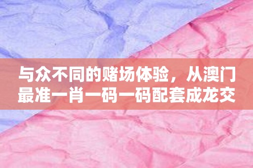 与众不同的赌场体验，从澳门最准一肖一码一码配套成龙交友发布APP开始！