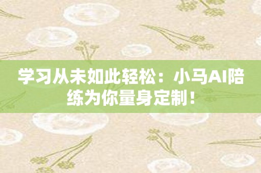 学习从未如此轻松：小马AI陪练为你量身定制！