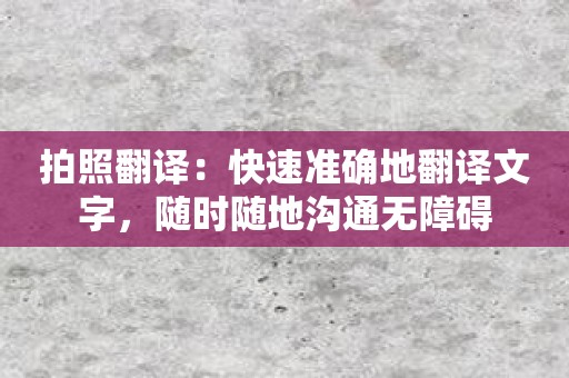 拍照翻译：快速准确地翻译文字，随时随地沟通无障碍