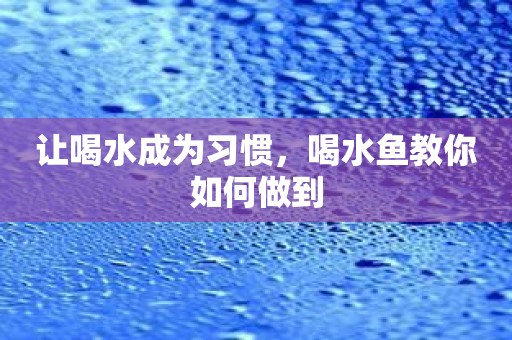让喝水成为习惯，喝水鱼教你如何做到