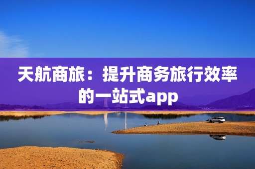 天航商旅：提升商务旅行效率的一站式app