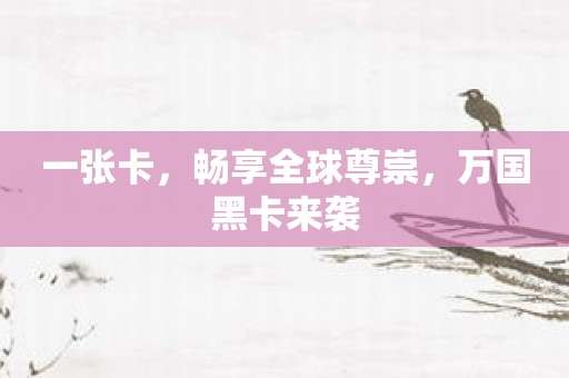 一张卡，畅享全球尊崇，万国黑卡来袭