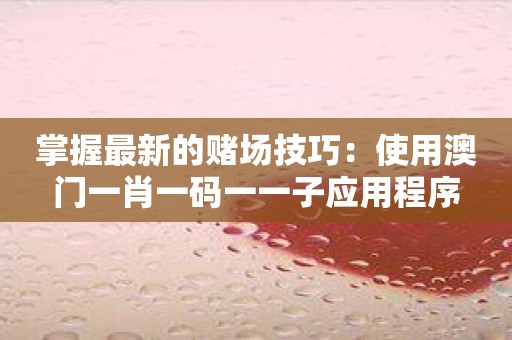 掌握最新的赌场技巧：使用澳门一肖一码一一子应用程序