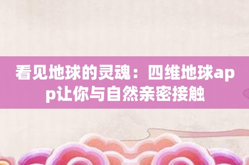 看见地球的灵魂：四维地球app让你与自然亲密接触