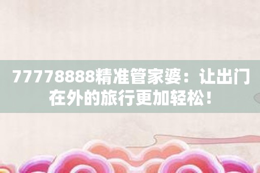 77778888精准管家婆：让出门在外的旅行更加轻松！