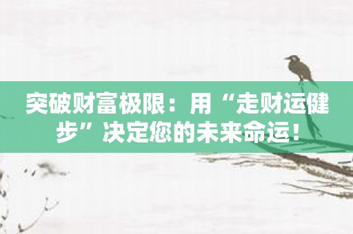 突破财富极限：用“走财运健步”决定您的未来命运！