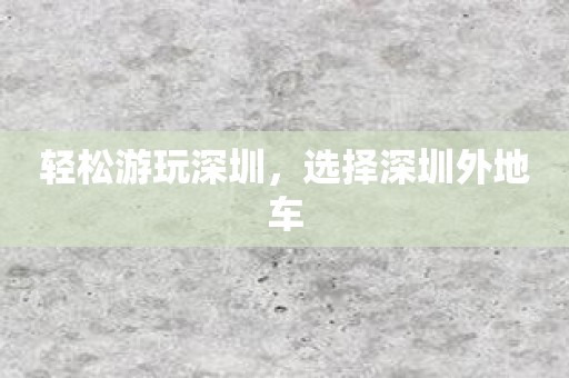 轻松游玩深圳，选择深圳外地车