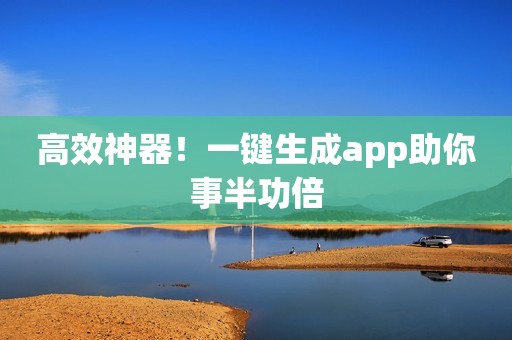 高效神器！一键生成app助你事半功倍