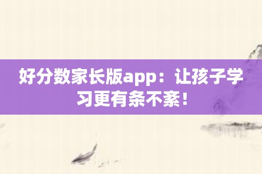 好分数家长版app：让孩子学习更有条不紊！