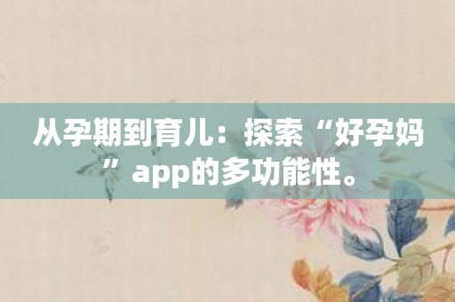 从孕期到育儿：探索“好孕妈”app的多功能性。