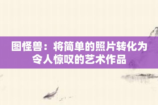 图怪兽：将简单的照片转化为令人惊叹的艺术作品