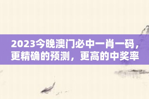 2023今晚澳门必中一肖一码，更精确的预测，更高的中奖率！