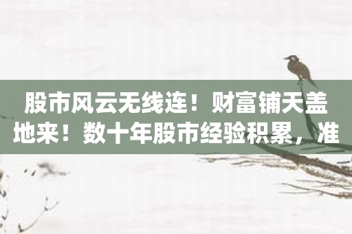 股市风云无线连！财富铺天盖地来！数十年股市经验积累，准到不可思议！精准一肖100%准确精准app软件，一肖顶天！