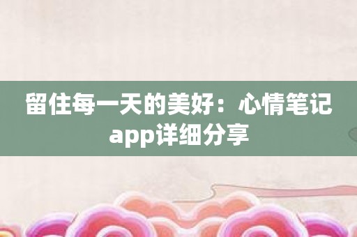 留住每一天的美好：心情笔记app详细分享