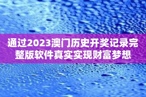 通过2023澳门历史开奖记录完整版软件真实实现财富梦想