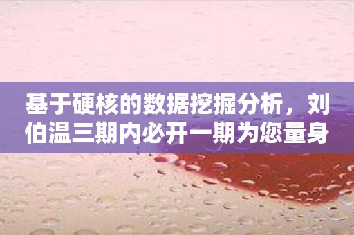 基于硬核的数据挖掘分析，刘伯温三期内必开一期为您量身定做