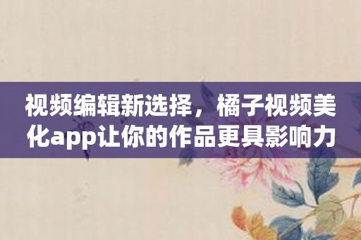 视频编辑新选择，橘子视频美化app让你的作品更具影响力