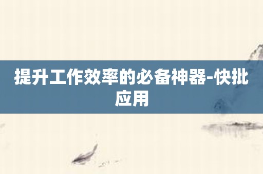 提升工作效率的必备神器-快批应用