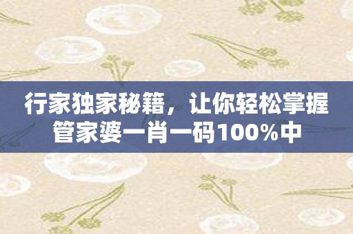 行家独家秘籍，让你轻松掌握管家婆一肖一码100%中