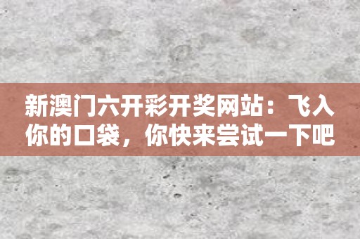 新澳门六开彩开奖网站：飞入你的口袋，你快来尝试一下吧！
