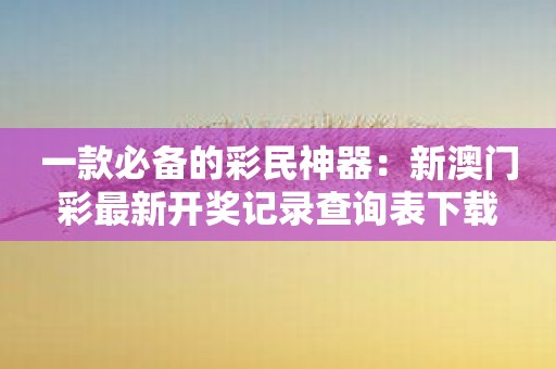 一款必备的彩民神器：新澳门彩最新开奖记录查询表下载