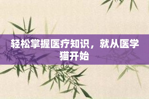 轻松掌握医疗知识，就从医学猫开始