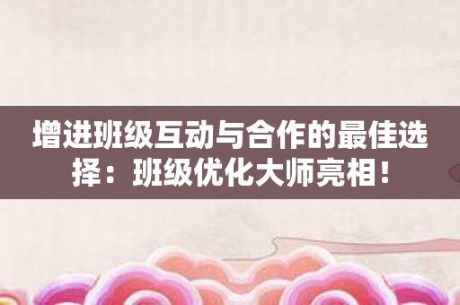 增进班级互动与合作的最佳选择：班级优化大师亮相！