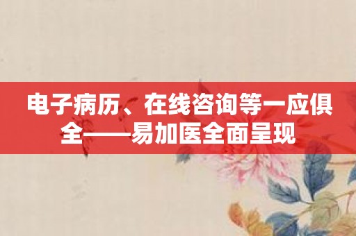电子病历、在线咨询等一应俱全——易加医全面呈现