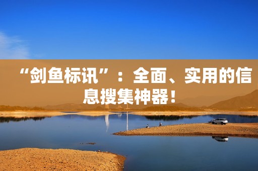 “剑鱼标讯”：全面、实用的信息搜集神器！