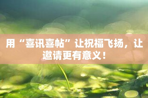 用“喜讯喜帖”让祝福飞扬，让邀请更有意义！