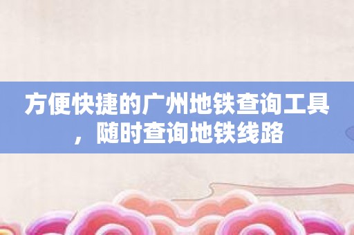方便快捷的广州地铁查询工具，随时查询地铁线路