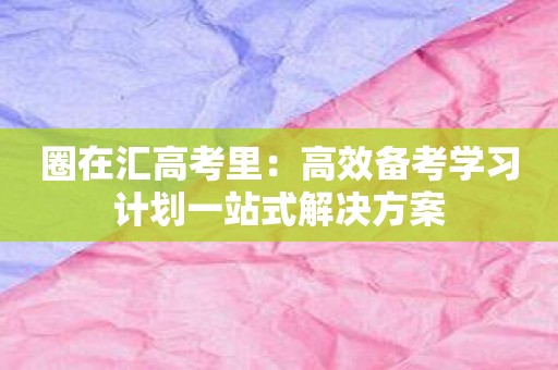 圈在汇高考里：高效备考学习计划一站式解决方案