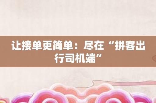 让接单更简单：尽在“拼客出行司机端”
