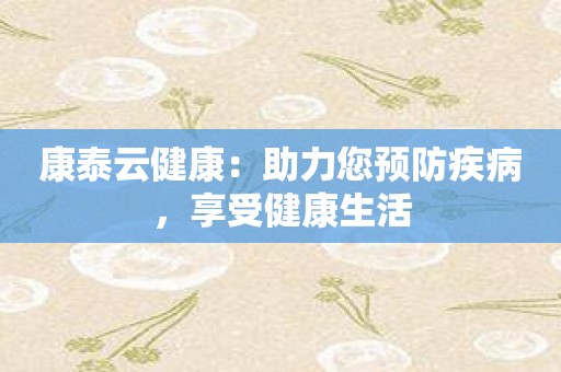 康泰云健康：助力您预防疾病，享受健康生活