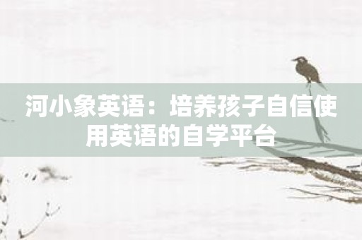 河小象英语：培养孩子自信使用英语的自学平台