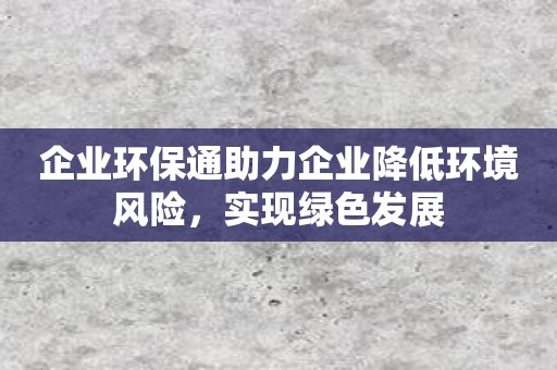 企业环保通助力企业降低环境风险，实现绿色发展