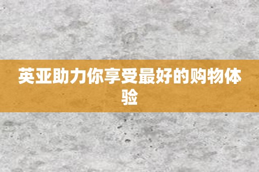 英亚助力你享受最好的购物体验