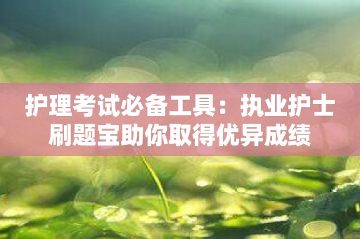 护理考试必备工具：执业护士刷题宝助你取得优异成绩