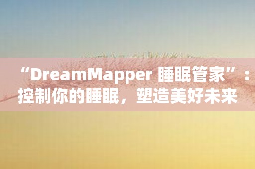 “DreamMapper 睡眠管家”：控制你的睡眠，塑造美好未来