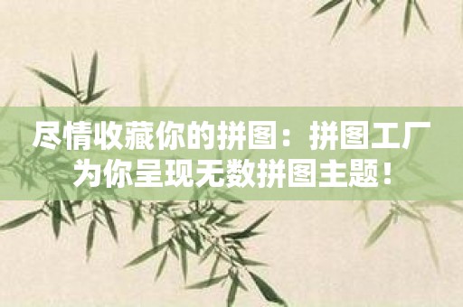 尽情收藏你的拼图：拼图工厂为你呈现无数拼图主题！