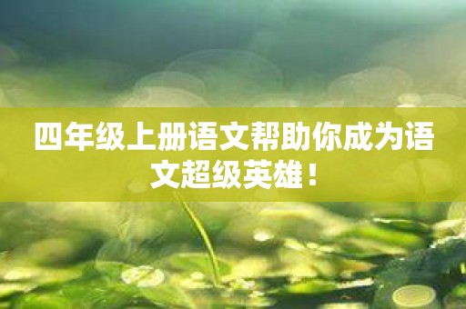 四年级上册语文帮助你成为语文超级英雄！
