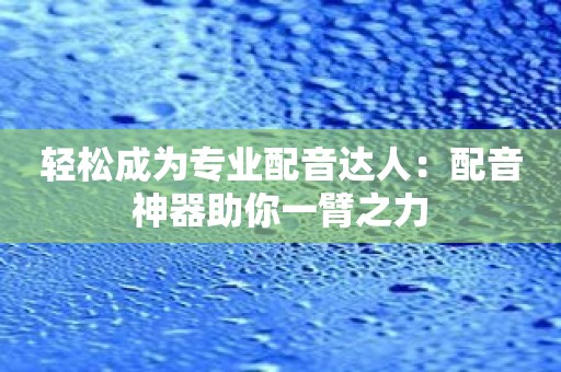 轻松成为专业配音达人：配音神器助你一臂之力