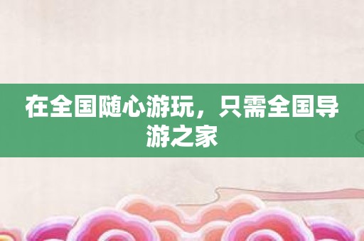 在全国随心游玩，只需全国导游之家
