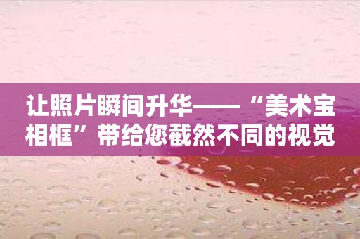 让照片瞬间升华——“美术宝相框”带给您截然不同的视觉享受