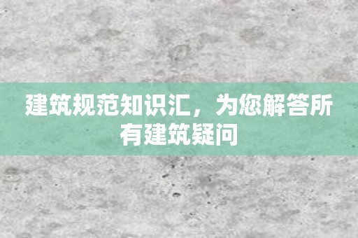 建筑规范知识汇，为您解答所有建筑疑问