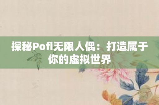 探秘Pofi无限人偶：打造属于你的虚拟世界