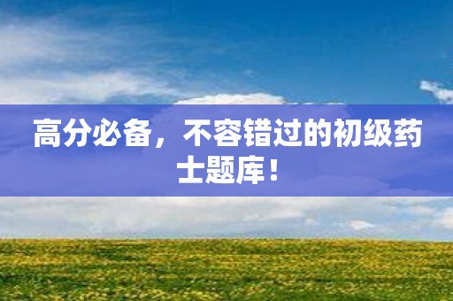 高分必备，不容错过的初级药士题库！